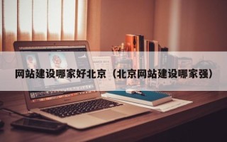 渠县网站建设哪家好北京（北京网站建设哪家强）